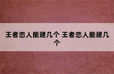 王者恋人能建几个 王者恋人能建几个